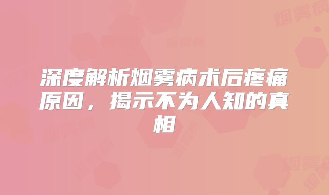 深度解析烟雾病术后疼痛原因，揭示不为人知的真相