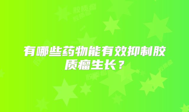 有哪些药物能有效抑制胶质瘤生长？