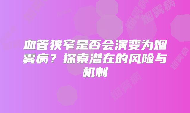 血管狭窄是否会演变为烟雾病？探索潜在的风险与机制