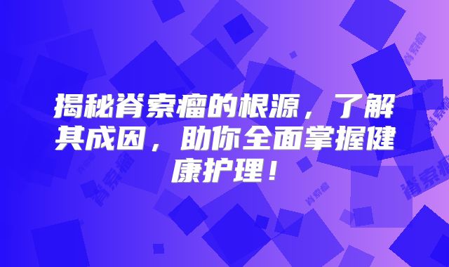 揭秘脊索瘤的根源，了解其成因，助你全面掌握健康护理！