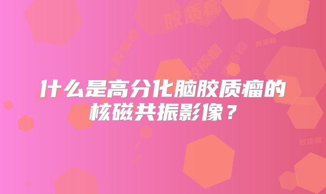 什么是高分化脑胶质瘤的核磁共振影像？