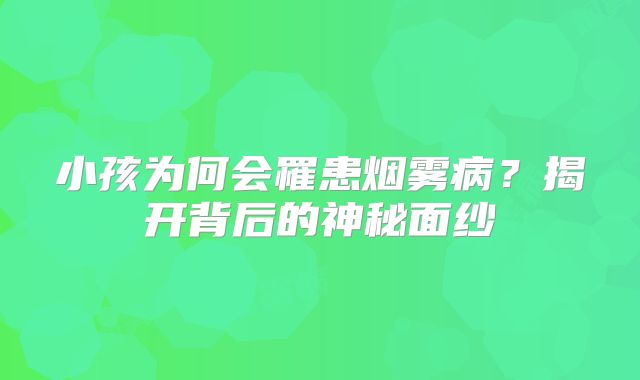 小孩为何会罹患烟雾病？揭开背后的神秘面纱