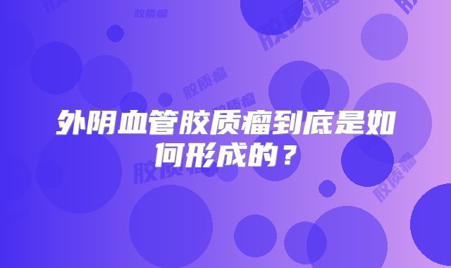 外阴血管胶质瘤到底是如何形成的？