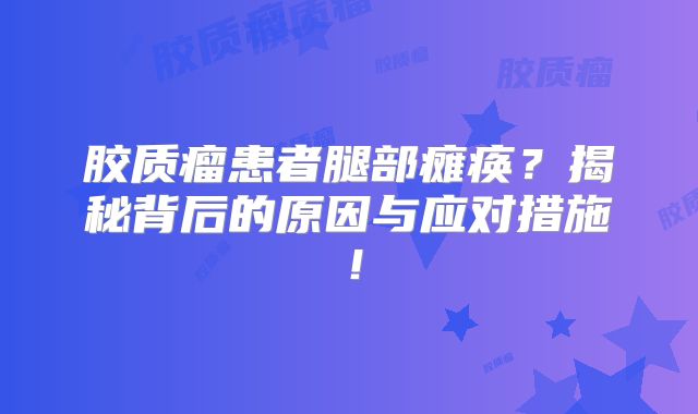 胶质瘤患者腿部瘫痪？揭秘背后的原因与应对措施！