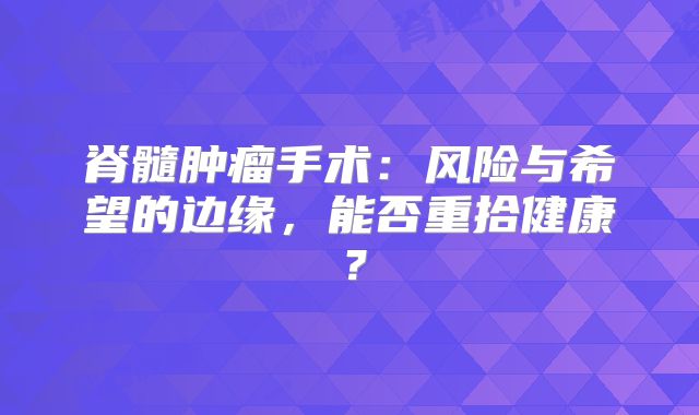 脊髓肿瘤手术：风险与希望的边缘，能否重拾健康？