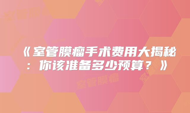 《室管膜瘤手术费用大揭秘：你该准备多少预算？》
