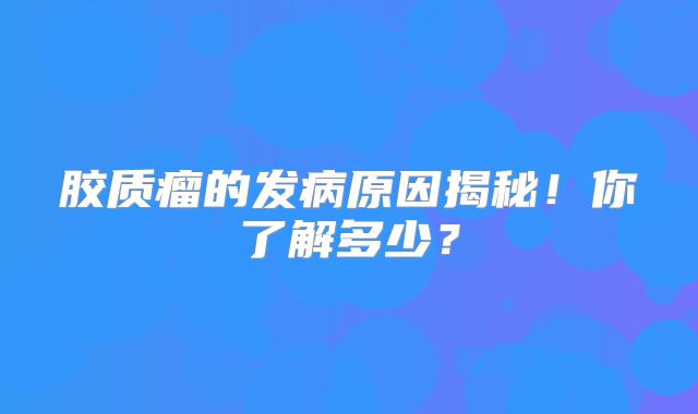 胶质瘤的发病原因揭秘！你了解多少？