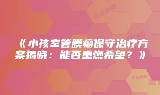 《小孩室管膜瘤保守治疗方案揭晓：能否重燃希望？》