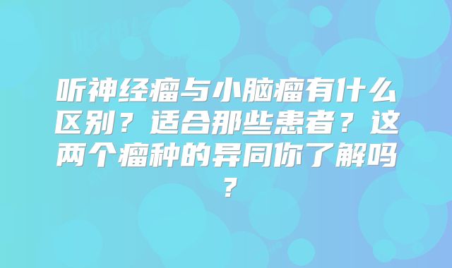听神经瘤与小脑瘤有什么区别？适合那些患者？这两个瘤种的异同你了解吗？