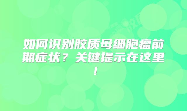如何识别胶质母细胞瘤前期症状？关键提示在这里！