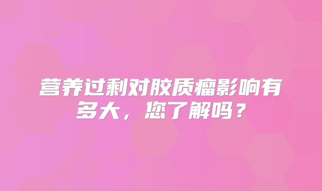 营养过剩对胶质瘤影响有多大，您了解吗？