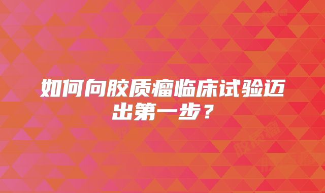 如何向胶质瘤临床试验迈出第一步？