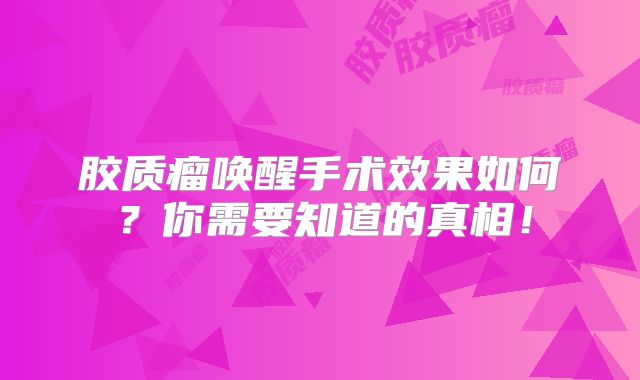 胶质瘤唤醒手术效果如何？你需要知道的真相！