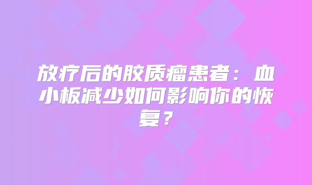 放疗后的胶质瘤患者：血小板减少如何影响你的恢复？