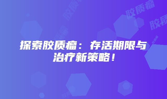 探索胶质瘤：存活期限与治疗新策略！