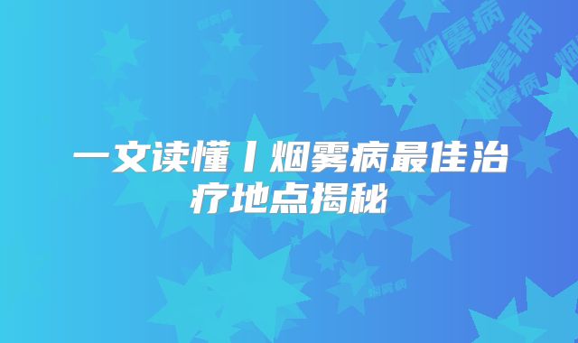 一文读懂丨烟雾病最佳治疗地点揭秘