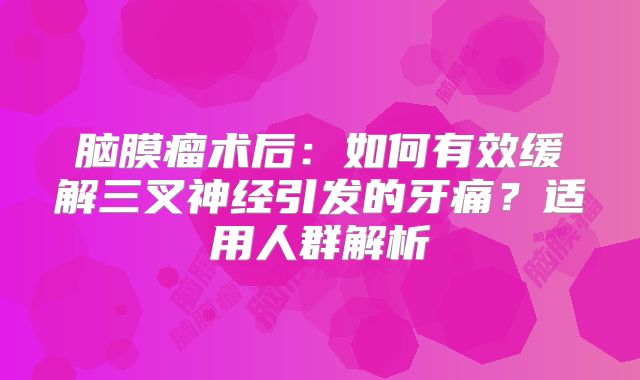 脑膜瘤术后：如何有效缓解三叉神经引发的牙痛？适用人群解析