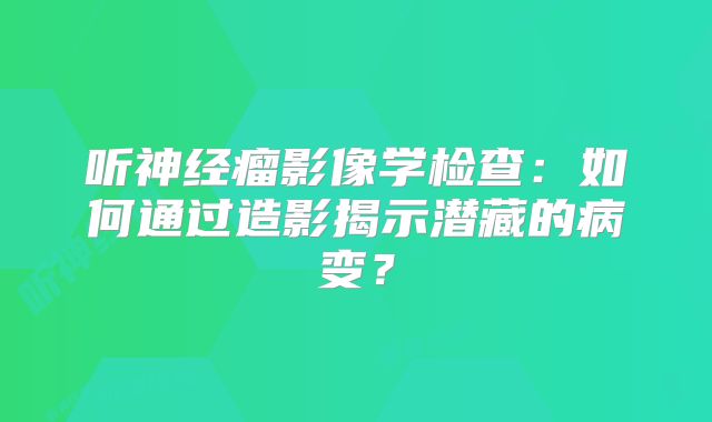 听神经瘤影像学检查：如何通过造影揭示潜藏的病变？