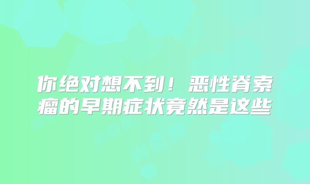 你绝对想不到！恶性脊索瘤的早期症状竟然是这些