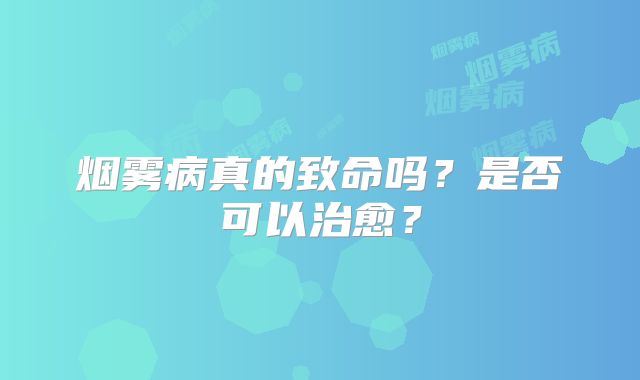 烟雾病真的致命吗？是否可以治愈？