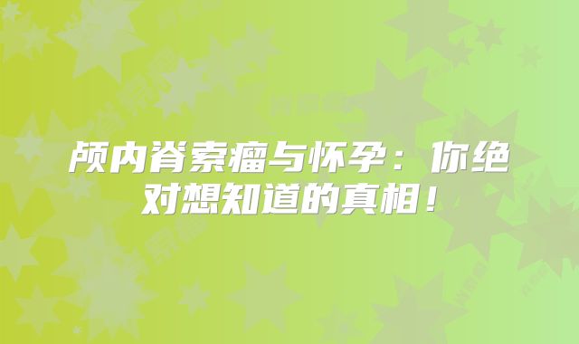 颅内脊索瘤与怀孕：你绝对想知道的真相！
