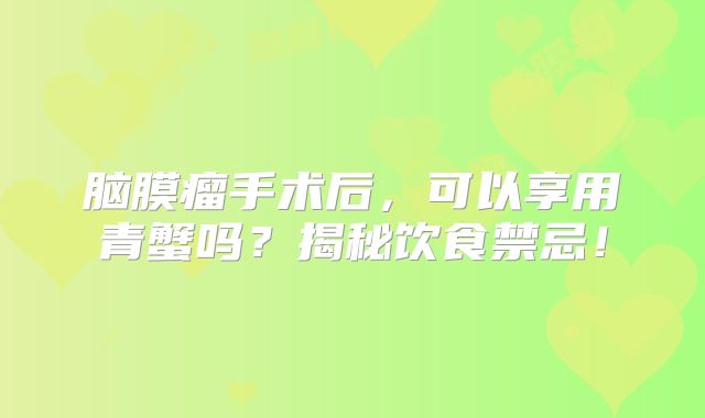 脑膜瘤手术后，可以享用青蟹吗？揭秘饮食禁忌！