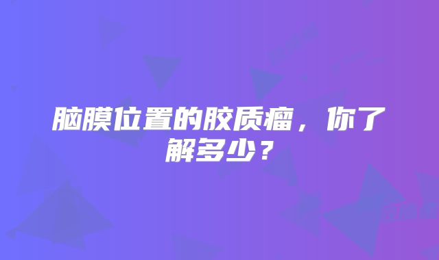 脑膜位置的胶质瘤，你了解多少？
