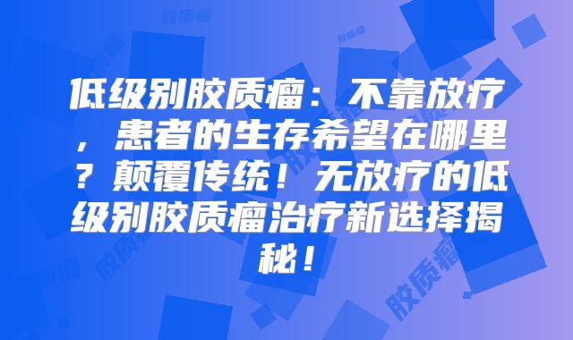 低级别胶质瘤：不靠放疗，患者的生存希望在哪里？颠覆传统！无放疗的低级别胶质瘤治疗新选择揭秘！