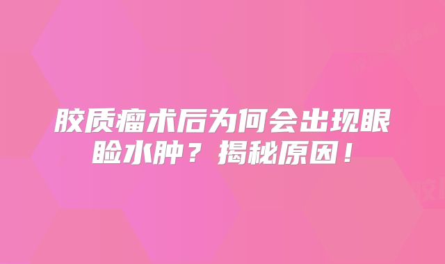 胶质瘤术后为何会出现眼睑水肿？揭秘原因！