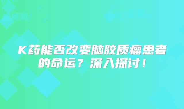 K药能否改变脑胶质瘤患者的命运？深入探讨！