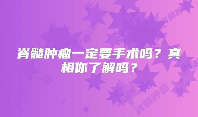 脊髓肿瘤一定要手术吗？真相你了解吗？