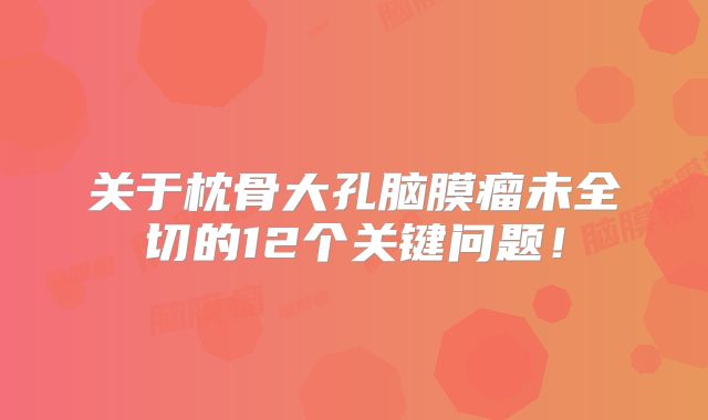 关于枕骨大孔脑膜瘤未全切的12个关键问题！
