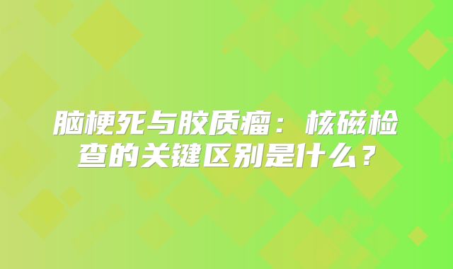 脑梗死与胶质瘤：核磁检查的关键区别是什么？