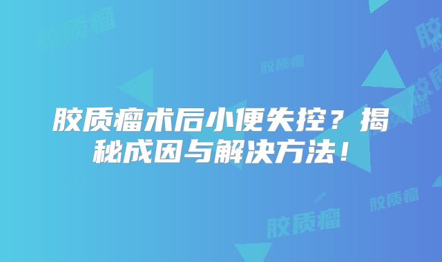 胶质瘤术后小便失控？揭秘成因与解决方法！