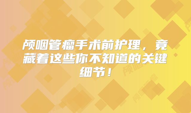 颅咽管瘤手术前护理，竟藏着这些你不知道的关键细节！