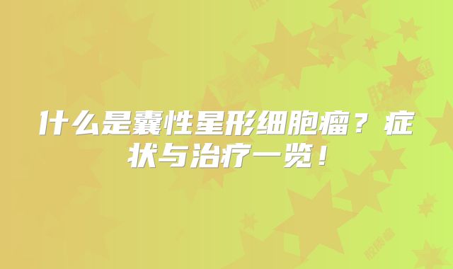 什么是囊性星形细胞瘤？症状与治疗一览！