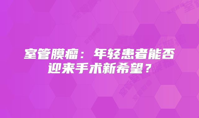 室管膜瘤：年轻患者能否迎来手术新希望？