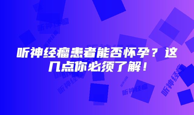 听神经瘤患者能否怀孕？这几点你必须了解！
