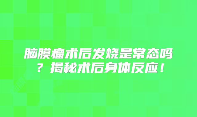 脑膜瘤术后发烧是常态吗？揭秘术后身体反应！