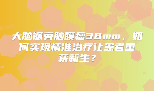 大脑镰旁脑膜瘤38mm，如何实现精准治疗让患者重获新生？