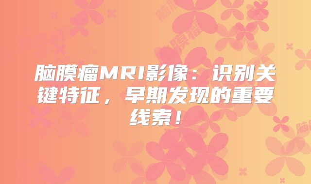 脑膜瘤MRI影像：识别关键特征，早期发现的重要线索！