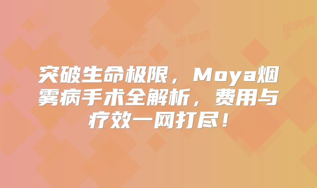 突破生命极限，Moya烟雾病手术全解析，费用与疗效一网打尽！