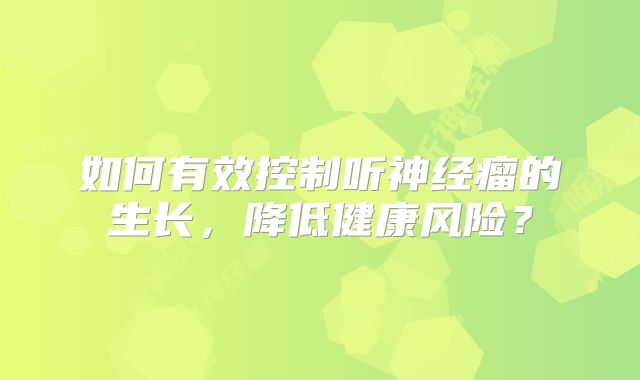 如何有效控制听神经瘤的生长，降低健康风险？
