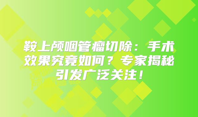 鞍上颅咽管瘤切除：手术效果究竟如何？专家揭秘引发广泛关注！