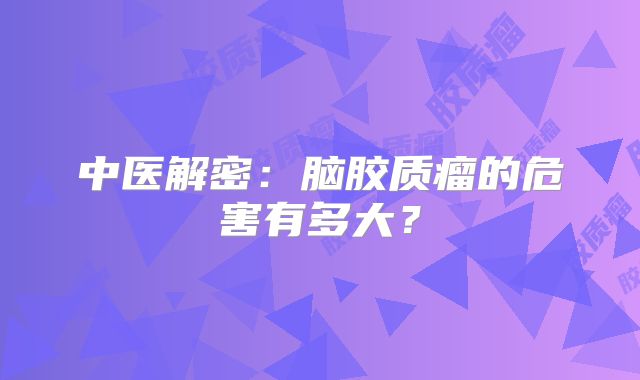 中医解密：脑胶质瘤的危害有多大？