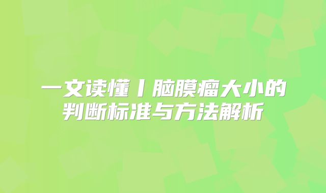 一文读懂丨脑膜瘤大小的判断标准与方法解析