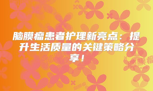 脑膜瘤患者护理新亮点：提升生活质量的关键策略分享！