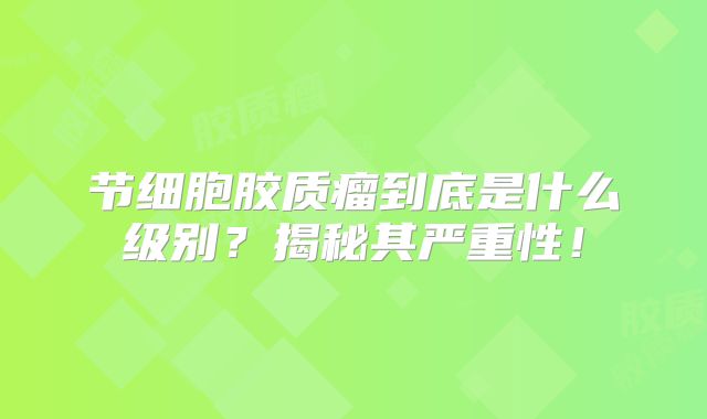 节细胞胶质瘤到底是什么级别？揭秘其严重性！