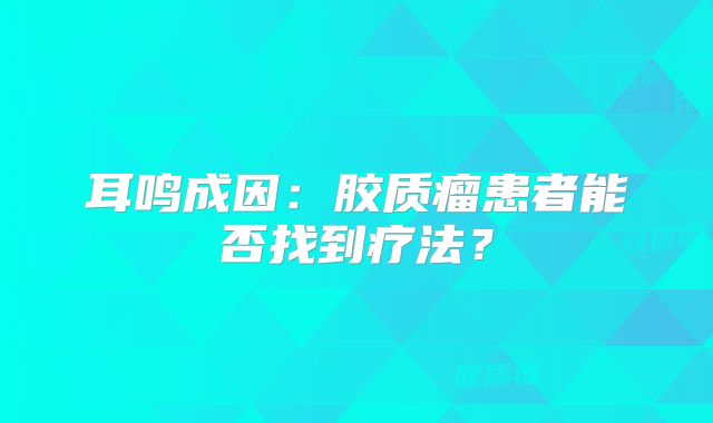 耳鸣成因：胶质瘤患者能否找到疗法？
