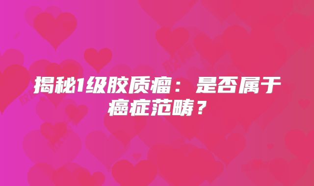 揭秘1级胶质瘤：是否属于癌症范畴？